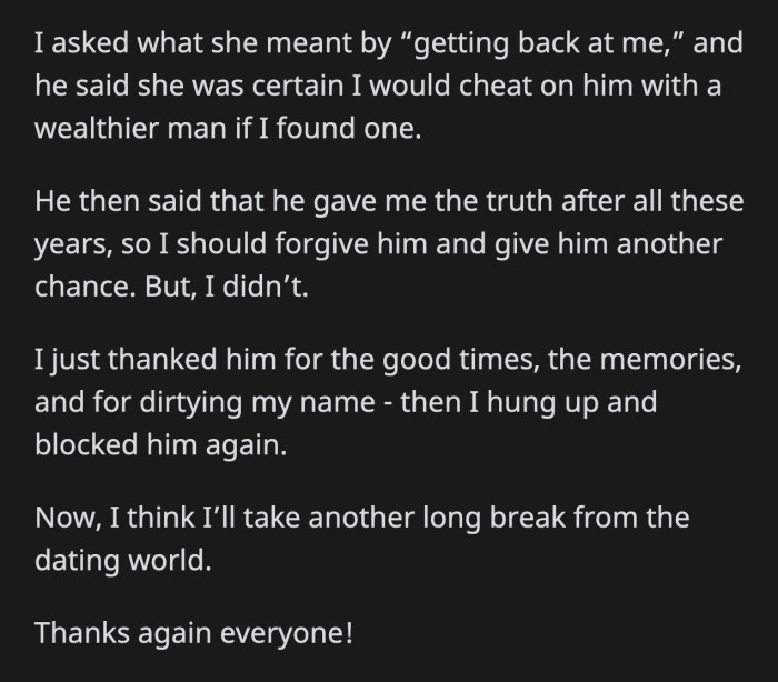 Mike said OP should forgive him because he was gallant enough to tell her the truth after all these years. OP thanked him for everything, including dirtying her good name, and promptly hung up.