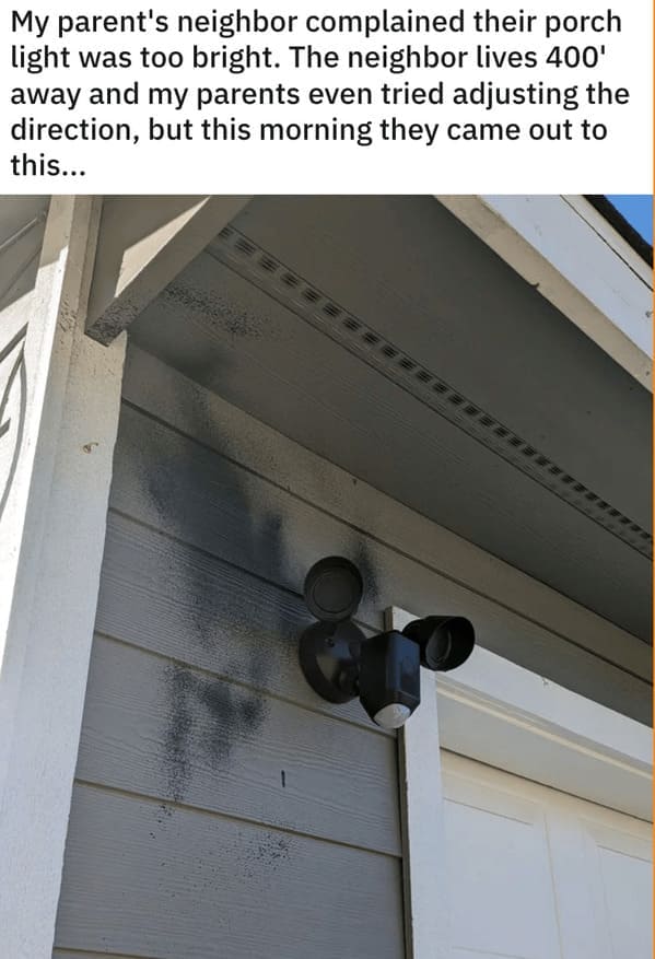 "My parents' neighbor complained that their porch light was too bright. The neighbor lives 400 feet away, and my parents even tried adjusting the direction, but this morning, they came out to this..."