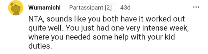 "NTA...You just had one very intense week, where you needed some help with your kid duties."
